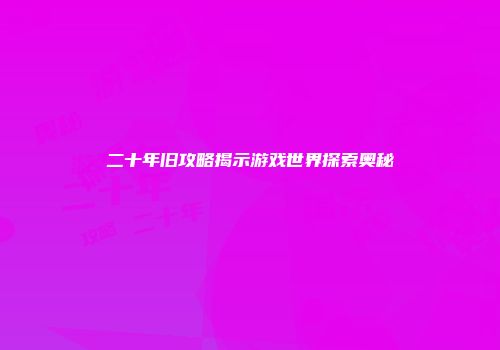 二十年旧攻略揭示游戏世界探索奥秘