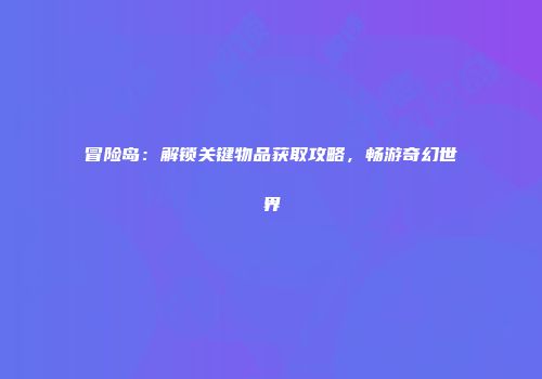 冒险岛：解锁关键物品获取攻略，畅游奇幻世界