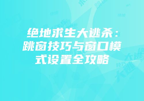 绝地求生大逃杀：跳窗技巧与窗口模式设置全攻略
