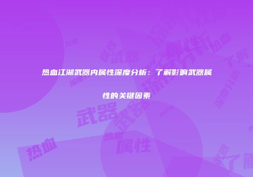 热血江湖武器内属性深度分析:了解影响武器属性的关键因素