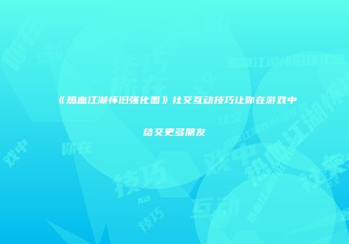 《热血江湖怀旧强化图》社交互动技巧让你在游戏中结交更多朋友