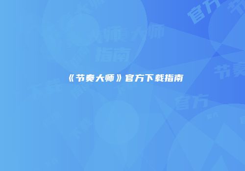《节奏大师》官方下载指南