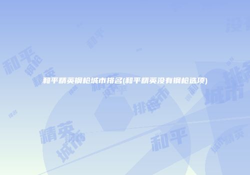 和平精英钢枪城市排名(和平精英没有钢枪选项)