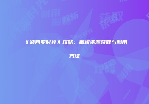 《波西亚时光》攻略：解析资源获取与利用方法