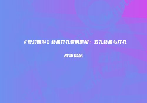 《梦幻西游》装备开孔费用解析：五孔装备与开孔成本揭秘