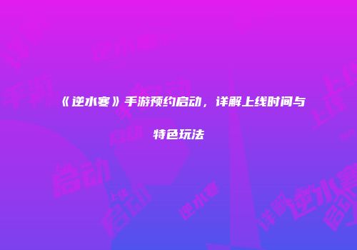 《逆水寒》手游预约启动，详解上线时间与特色玩法