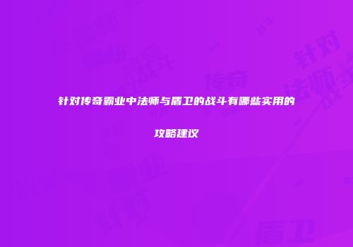 针对传奇霸业中法师与盾卫的战斗有哪些实用的攻略建议
