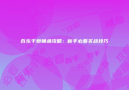 百乐千炮捕鱼攻略：新手必看实战技巧