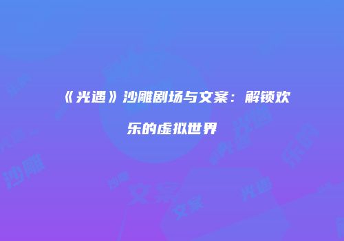 《光遇》沙雕剧场与文案：解锁欢乐的虚拟世界