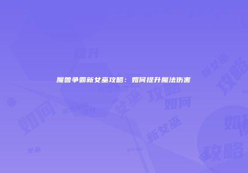魔兽争霸新女巫攻略：如何提升魔法伤害