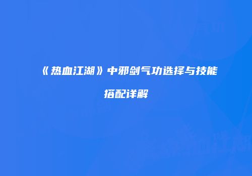 《热血江湖》中邪剑气功选择与技能搭配详解