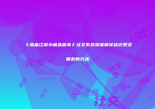 《热血江湖小极品版本》社交系统深度解读结识更多朋友的方法