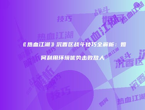 《热血江湖》沉香区战斗技巧全解析：如何利用环境优势击败敌人