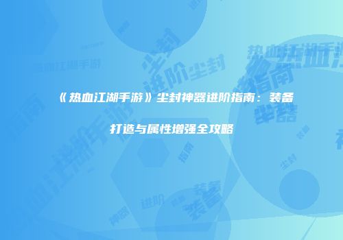 《热血江湖手游》尘封神器进阶指南：装备打造与属性增强全攻略