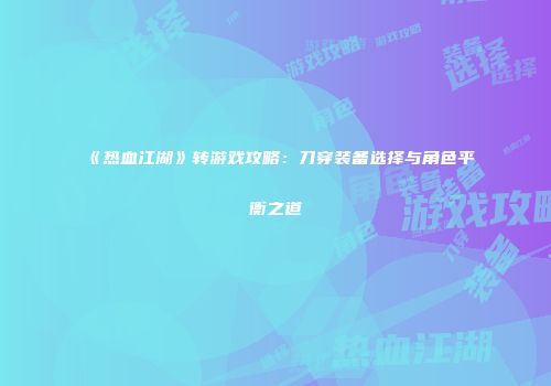 《热血江湖》转游戏攻略：刀穿装备选择与角色平衡之道