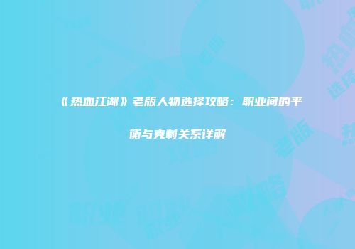 《热血江湖》老版人物选择攻略：职业间的平衡与克制关系详解