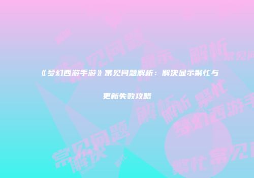 《梦幻西游手游》常见问题解析：解决显示繁忙与更新失败攻略