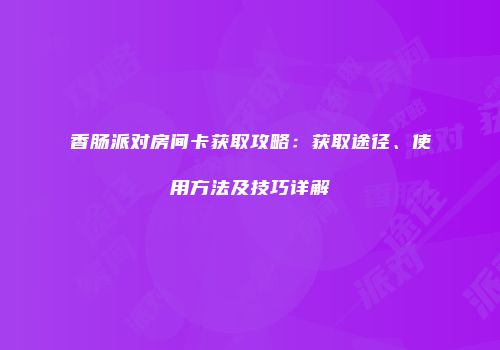 香肠派对房间卡获取攻略：获取途径、使用方法及技巧详解