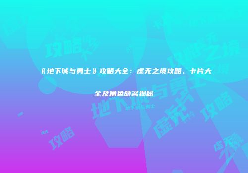 《地下城与勇士》攻略大全：虚无之境攻略、卡片大全及角色命名揭秘