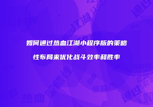 如何通过热血江湖小程序版的策略性布局来优化战斗效率和胜率