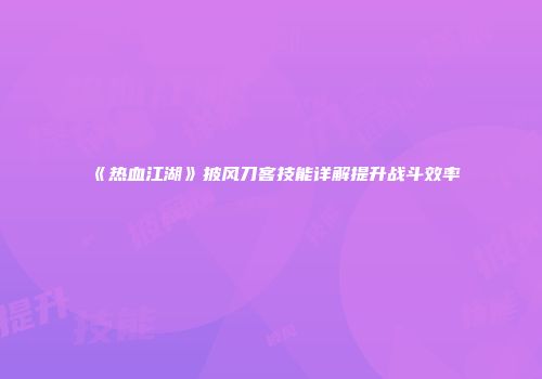 《热血江湖》披风刀客技能详解提升战斗效率