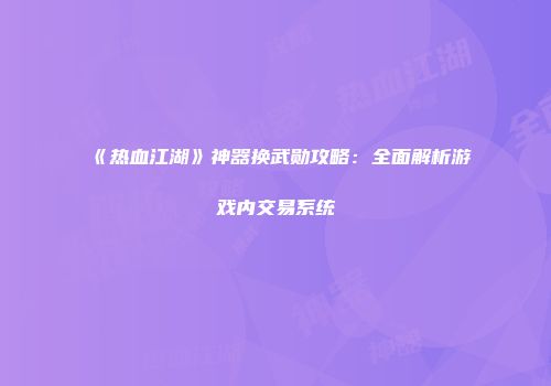 《热血江湖》神器换武勋攻略：全面解析游戏内交易系统