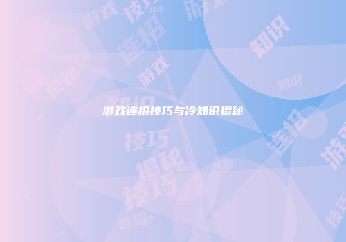 游戏连招技巧与冷知识揭秘