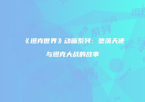 《坦克世界》动画系列：堕落天使与坦克大战的故事