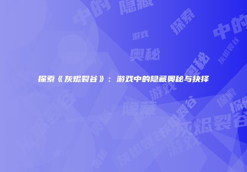 探索《灰烬裂谷》：游戏中的隐藏奥秘与抉择