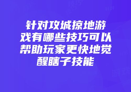 针对攻城掠地游戏有哪些技巧可以帮助玩家更快地觉醒瞎子技能