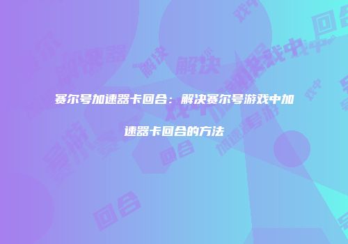 赛尔号加速器卡回合：解决赛尔号游戏中加速器卡回合的方法
