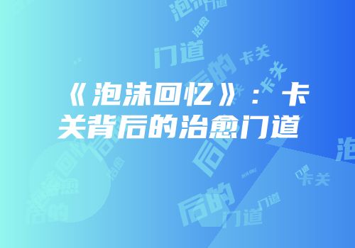 《泡沫回忆》：卡关背后的治愈门道