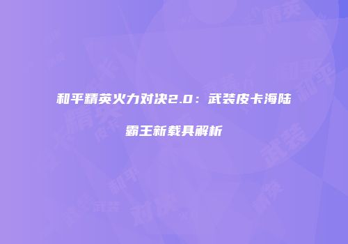 和平精英火力对决2.0：武装皮卡海陆霸王新载具解析