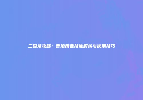 三国杀攻略：曹植角色技能解析与使用技巧