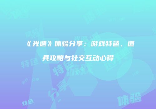 《光遇》体验分享：游戏特色、道具攻略与社交互动心得