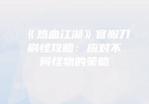 《热血江湖》官服刀刷怪攻略：应对不同怪物的策略