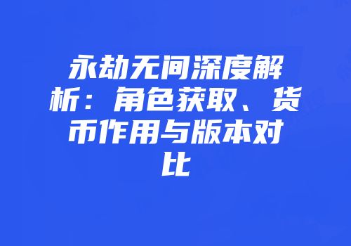 永劫无间深度解析：角色获取、货币作用与版本对比