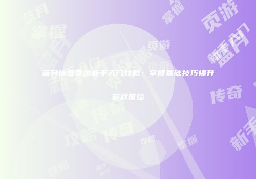 蓝月传奇页游新手入门攻略：掌握基础技巧提升游戏体验