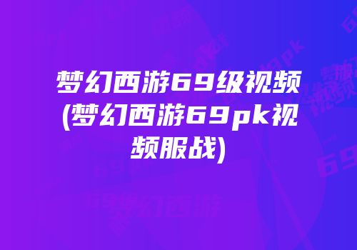 梦幻西游69级视频(梦幻西游69pk视频服战)