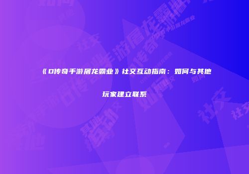 《D传奇手游屠龙霸业》社交互动指南：如何与其他玩家建立联系