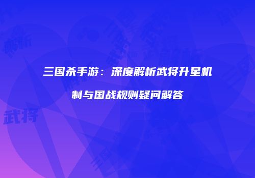 三国杀手游：深度解析武将升星机制与国战规则疑问解答