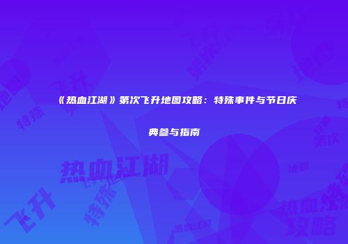 《热血江湖》第次飞升地图攻略：特殊事件与节日庆典参与指南