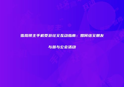 雪鹰领主手机页游社交互动指南：如何结交朋友与参与公会活动