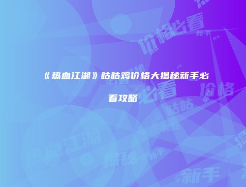 《热血江湖》咕咕鸡价格大揭秘新手必看攻略