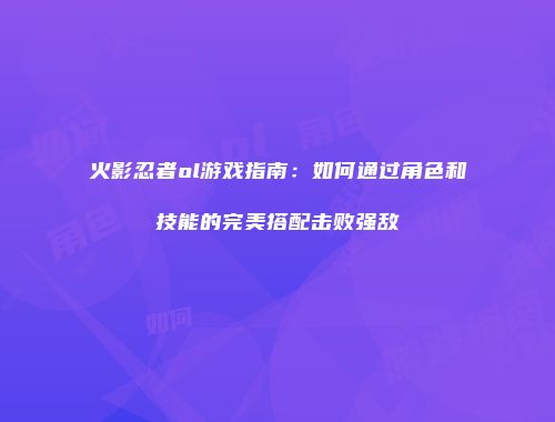 火影忍者ol游戏指南：如何通过角色和技能的完美搭配击败强敌