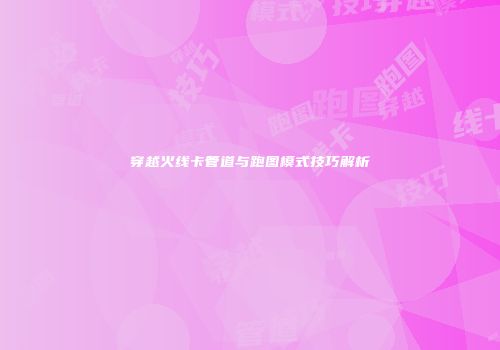 穿越火线卡管道与跑图模式技巧解析