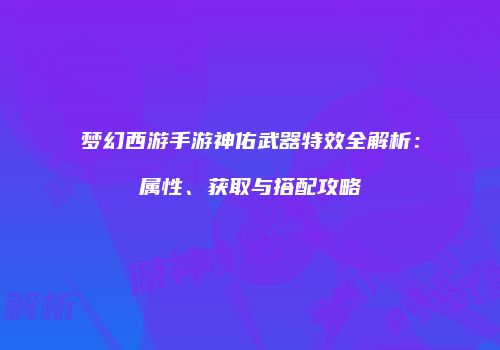 梦幻西游手游神佑武器特效全解析：属性、获取与搭配攻略