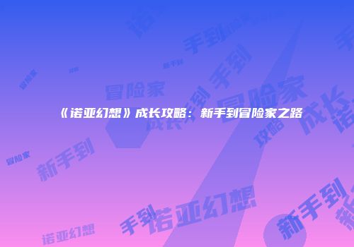 《诺亚幻想》成长攻略：新手到冒险家之路