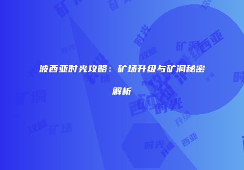波西亚时光攻略：矿场升级与矿洞秘密解析