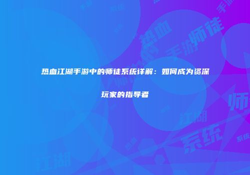 热血江湖手游中的师徒系统详解：如何成为资深玩家的指导者